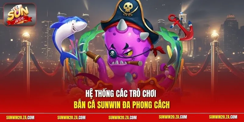 Hệ thống các trò chơi bắn cá SUNWIN đa phong cách